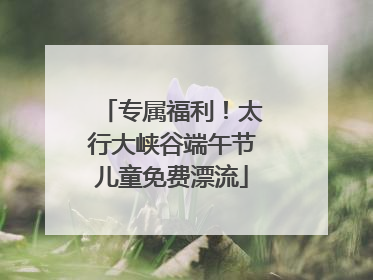 专属福利！太行大峡谷端午节儿童免费漂流