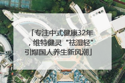 专注中式健康32年，维特健灵“祛湿轻”引爆国人养生新风潮