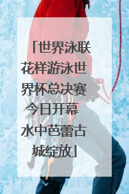 世界泳联花样游泳世界杯总决赛今日开幕 水中芭蕾古城绽放