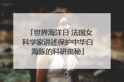 世界海洋日 法国女科学家讲述保护中华白海豚的科研奥秘