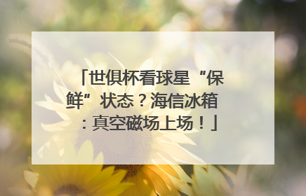 世俱杯看球星“保鲜”状态？海信冰箱：真空磁场上场！