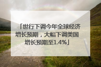 世行下调今年全球经济增长预期，大幅下调美国增长预期至1.4%
