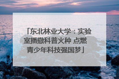 东北林业大学：实验室播撒科普火种 点燃青少年科技强国梦
