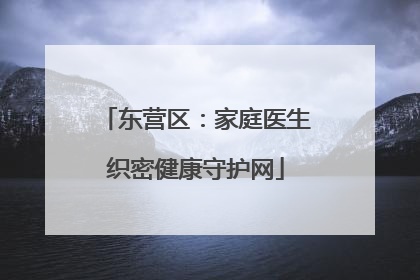 东营区：家庭医生织密健康守护网