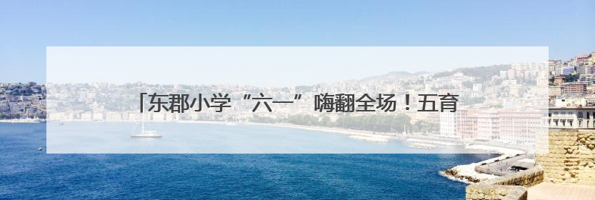 东郡小学“六一”嗨翻全场！五育少年秀才艺，创意课间玩出花样