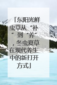东阳光鲜虫草从“补”到“养”，冬虫夏草在现代养生中的新打开方式