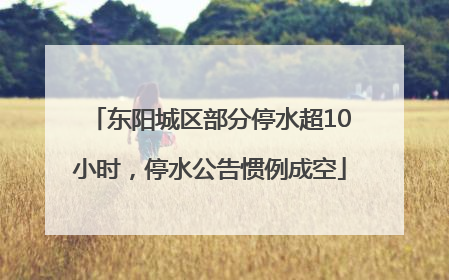 东阳城区部分停水超10小时，停水公告惯例成空