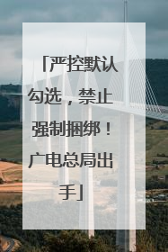 严控默认勾选，禁止强制捆绑！广电总局出手
