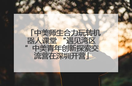 中美师生合力玩转机器人课堂 “遇见湾区”中美青年创新探索交流营在深圳开营