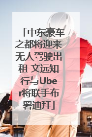 中东豪车之都将迎来无人驾驶出租 文远知行与Uber将联手布署迪拜