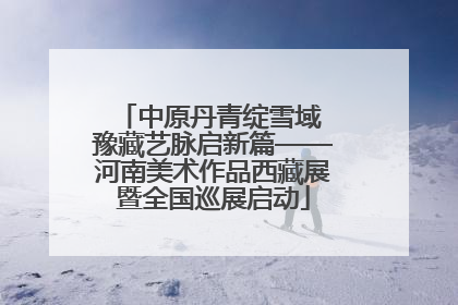 中原丹青绽雪域 豫藏艺脉启新篇——河南美术作品西藏展暨全国巡展启动