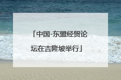 中国-东盟经贸论坛在吉隆坡举行