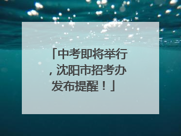 中考即将举行，沈阳市招考办发布提醒！