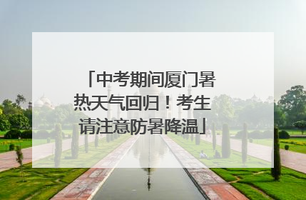 中考期间厦门暑热天气回归！考生请注意防暑降温