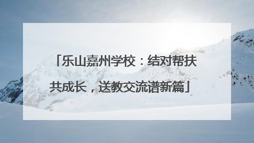 乐山嘉州学校：结对帮扶共成长，送教交流谱新篇
