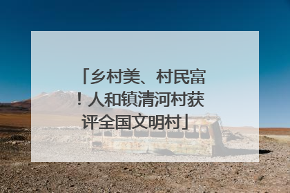 乡村美、村民富！人和镇清河村获评全国文明村