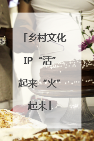 乡村文化IP“活”起来“火”起来