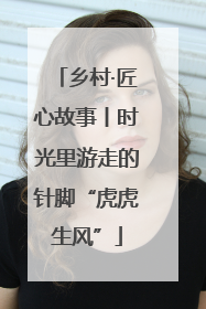 乡村·匠心故事丨时光里游走的针脚“虎虎生风”
