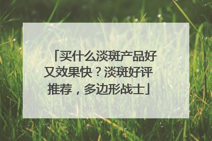 买什么淡斑产品好又效果快？淡斑好评推荐，多边形战士
