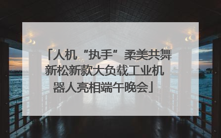 人机“执手”柔美共舞 新松新款大负载工业机器人亮相端午晚会