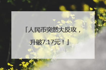 人民币突然大反攻，升破7.17元！