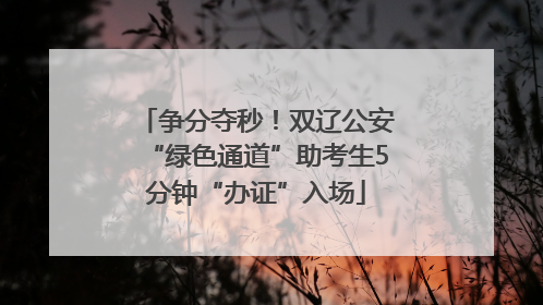 争分夺秒！双辽公安“绿色通道”助考生5分钟“办证”入场