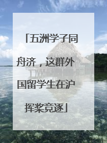 五洲学子同舟济，这群外国留学生在沪挥桨竞逐