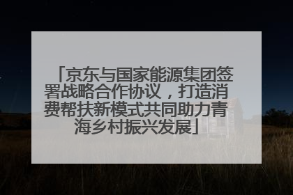 京东与国家能源集团签署战略合作协议，打造消费帮扶新模式共同助力青海乡村振兴发展