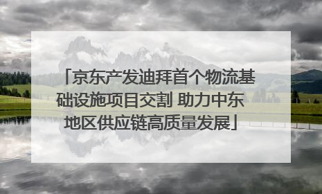 京东产发迪拜首个物流基础设施项目交割 助力中东地区供应链高质量发展
