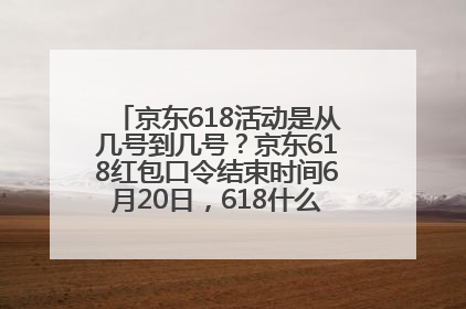 京东618活动是从几号到几号？京东618红包口令结束时间6月20日，618什么时候买最便宜