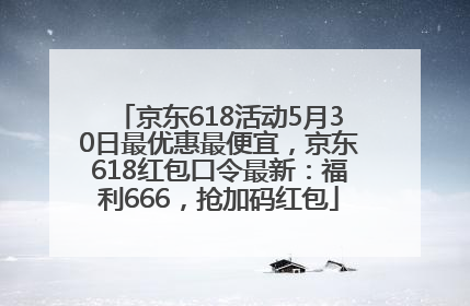 京东618活动5月30日最优惠最便宜，京东618红包口令最新：福利666，抢加码红包