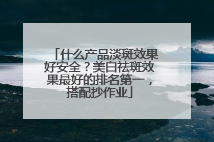 什么产品淡斑效果好安全？美白祛斑效果最好的排名第一，搭配抄作业