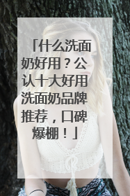 什么洗面奶好用？公认十大好用洗面奶品牌推荐，口碑爆棚！