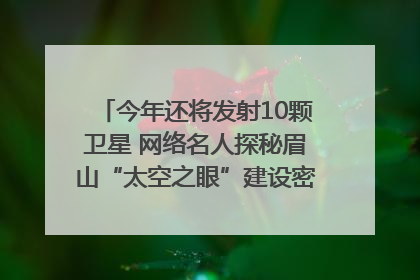 今年还将发射10颗卫星 网络名人探秘眉山“太空之眼”建设密码｜网络名人四川行