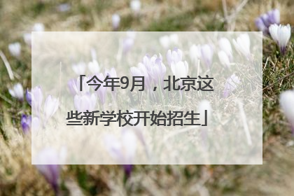 今年9月，北京这些新学校开始招生