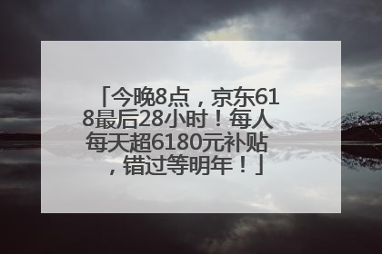 今晚8点，京东618最后28小时！每人每天超6180元补贴，错过等明年！