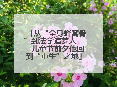 从“全身蜂窝骨”到法学追梦人——儿童节前夕他回到“重生”之地
