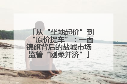 从“坐地起价”到“原价提车”：一面锦旗背后的盐城市场监管“刚柔并济”