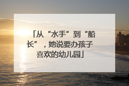 从“水手”到“船长”，她说要办孩子喜欢的幼儿园