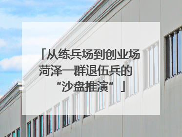 从练兵场到创业场 菏泽一群退伍兵的“沙盘推演”