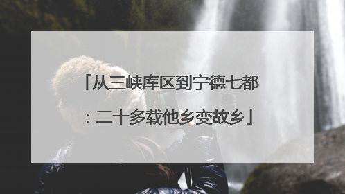 从三峡库区到宁德七都：二十多载他乡变故乡