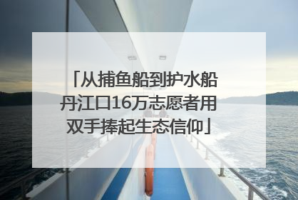 从捕鱼船到护水船 丹江口16万志愿者用双手捧起生态信仰