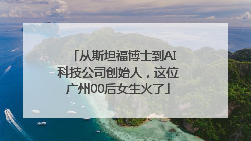 从斯坦福博士到AI科技公司创始人，这位广州00后女生火了