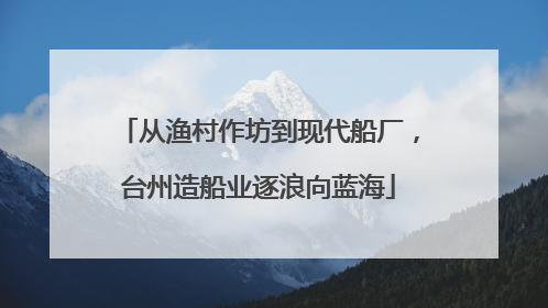从渔村作坊到现代船厂，台州造船业逐浪向蓝海