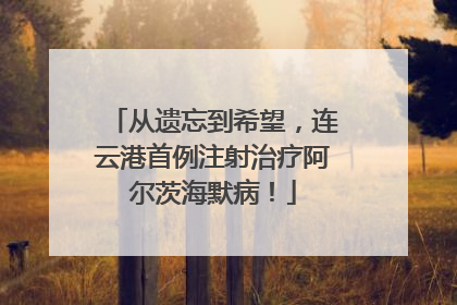 从遗忘到希望，连云港首例注射治疗阿尔茨海默病！
