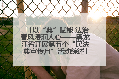 以“典”赋能 法治春风浸润人心——黑龙江省开展第五个“民法典宣传月”活动综述