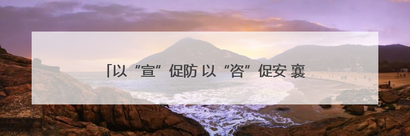 以“宣”促防 以“咨”促安 襄城区开展安全生产宣传咨询日活动