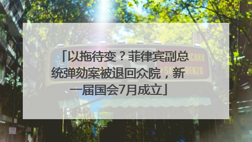 以拖待变？菲律宾副总统弹劾案被退回众院，新一届国会7月成立