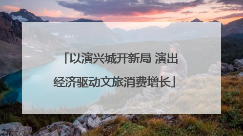 以演兴城开新局 演出经济驱动文旅消费增长