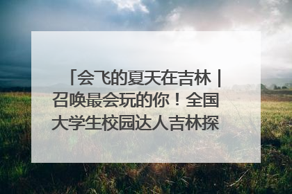 会飞的夏天在吉林｜召唤最会玩的你！全国大学生校园达人吉林探线活动招募中